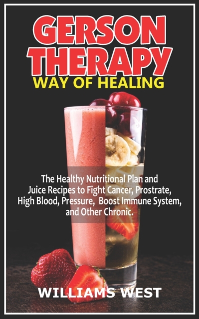 Gerson Therapy Way of Healing: The Healthy Nutritional Plan and Juice Recipes to Fight Cancer, Prostrate, High Blood, Pressure, Boost Immune System, - Williams West