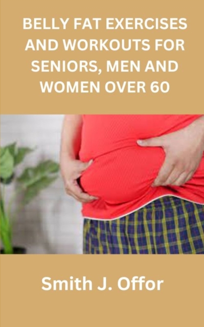 Belly Fat Exercises and Workouts for Seniors, Men and Women Over 60 - Smith J. Offor