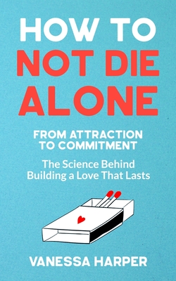 How to Not Die Alone: From Attraction to Commitment - The Science Behind Building a Love That Lasts - Vanessa Harper