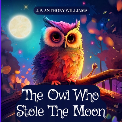 The Owl Who Stole The Moon: A Children's Book about Friendship and Forgiveness - J. P. Anthony Williams