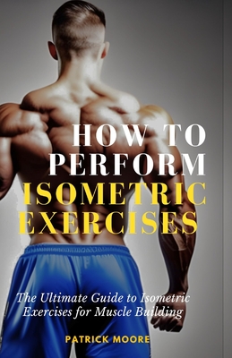 How to Perform Isometric Exercises: The Ultimate Guide to Isometric Exercises for Muscle Building - Patrick Moore