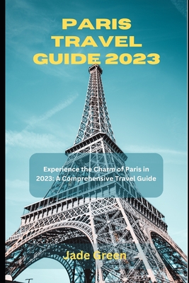 Paris Travel Guide 2023: Experience the Charm of Paris in 2023: A Comprehensive Travel Guide - Jade Green