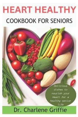 Heart Healthy Cookbook For Seniors: Delicious dishes to nourish your Heart for a healthy senior life - Charlene Griffie