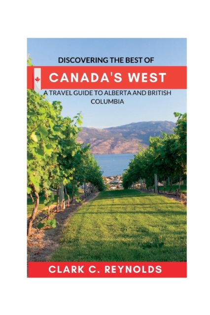 Discovering the Best of Canada's West: A Travel Guide to Alberta and British Columbia - Clark C. Reynolds