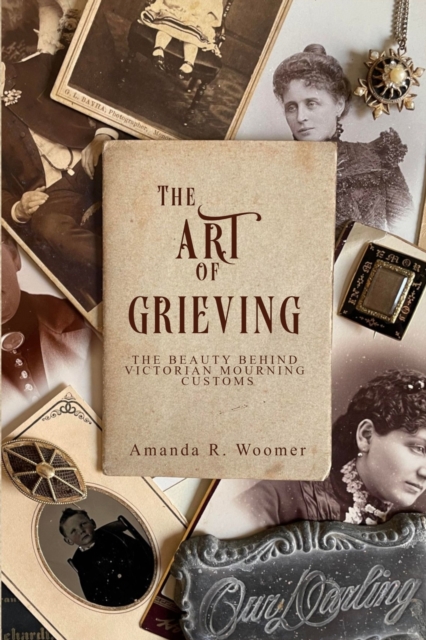 The Art of Grieving: The Beauty Behind Victorian Mourning Customs - Amanda R. Woomer