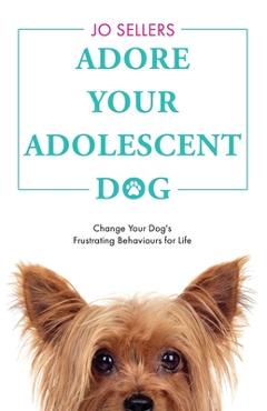 Coperta cărții 'Adore Your Adolescent Dog: Change Your Dog's Frustrating Behaviours for Life - Jo Sellers'