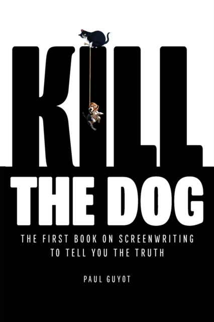 Kill the Dog: The First Book on Screenwriting to Tell You the Truth - Paul Guyot