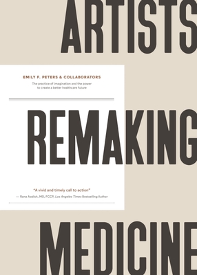 Artists Remaking Medicine: The Practice of Imagination and the Power to Create a Better Healthcare Future. - Emily F. Peters &. Collaborators