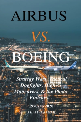 Airbus vs. Boeing: Strategy Wars, Tactical Dogfights, High-G Maneuvers and the Photo Finishes - Rajat Narang