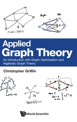 Applied Graph Theory: An Introduction with Graph Optimization and Algebraic Graph Theory - Christopher H. Griffin