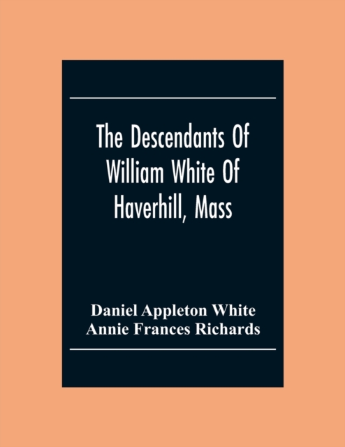 The Descendants Of William White Of Haverhill, Mass; Genealogical Notices; Additional Genealogical And Biographical Notices - Daniel Appleton White
