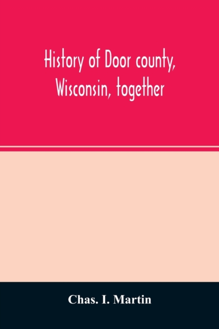 History of Door county, Wisconsin, together with biographies of nearly seven hundred families, and mention of 4,000 persons - Chas I. Martin