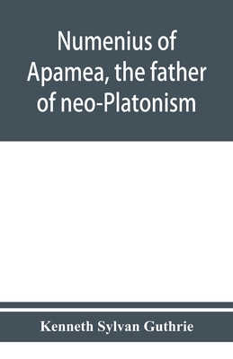 Numenius of Apamea, the father of neo-Platonism; works, biography, message, sources, and influence - Kenneth Sylvan Guthrie