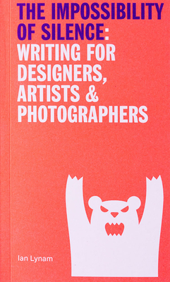 The Impossibility of Silence: Writing for Designers, Artists & Photographers - Ian Lynam