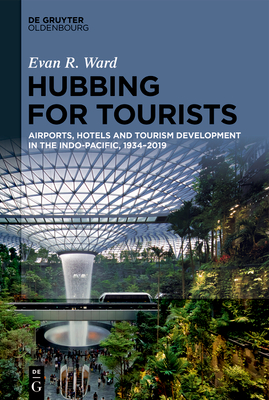 Hubbing for Tourists: Airports, Hotels and Tourism Development in the Indo-Pacific, 1934-2019 - Evan R. Ward