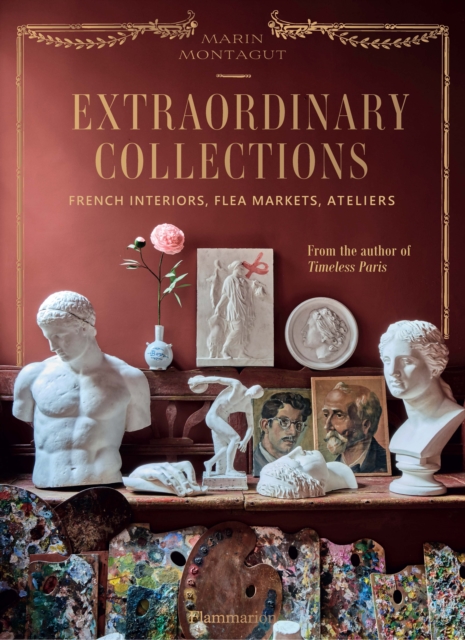 Extraordinary Collections: French Interiors - Flea Markets - Ateliers - Marin Montagut