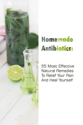 Homemade Antibiotics: 55 Most Effective Natural Remedies To Relief Your Pain And Heal Yourself: (Natural Antibiotics, Herbal Remedies, Aroma - Gwendoline Jennings