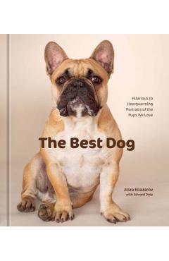 The Best Dog: Hilarious to Heartwarming Portraits of the Pups We Love - Aliza Eliazarov