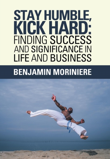 Stay Humble, Kick Hard: Finding Success and Significance in Life and Business - Benjamin Moriniere