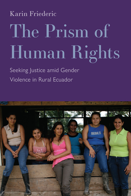 The Prism of Human Rights: Seeking Justice Amid Gender Violence in Rural Ecuador - Karin Friederic