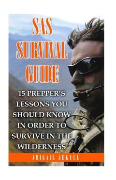 SAS Survival Guide: 15 Prepper's Lessons You Should Know In Order To Survive In The Wilderness - Abigail Jekyll