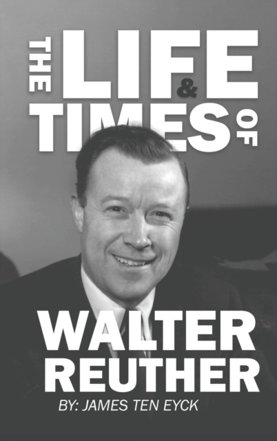 The Life and Times of Walter Reuther: An Unfinished Liberal Legacy - James Ten Eyck