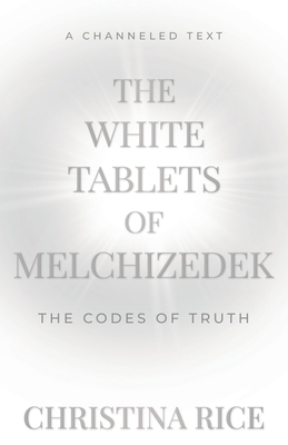 The White Tablets of Melchizedek: The Codes of Truth - Christina Rice