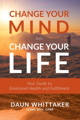 Change Your Mind and Change Your Life: Your Guide to Emotional Health and Fulfillment - Daun Whittaker