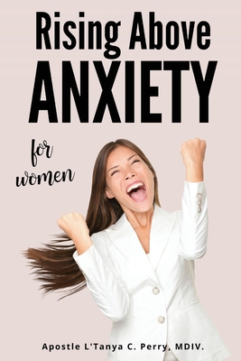 Rising Above Anxiety for Women: Exploring The Scriptures To Calm Your Mind And Experience Divine Peace - L'tanya C. Perry