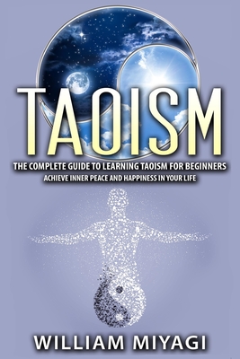 Taoism: The Complete Guide to Learning Taoism for Beginners - Achieve Inner Peace and Happiness in Your Life - William Miyagi