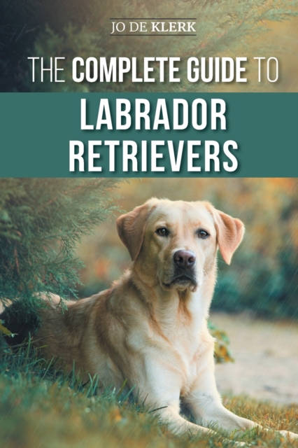 The Complete Guide to Labrador Retrievers: Selecting, Raising, Training, Feeding, and Loving Your New Lab from Puppy to Old-Age - Joanna De Klerk