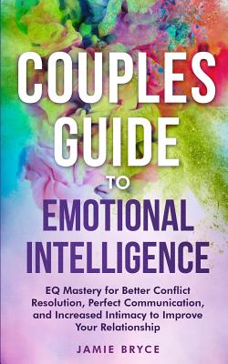 Couples Guide to Emotional Intelligence: EQ Mastery for Better Conflict Resolution, Perfect Communication, and Increased Intimacy to Improve Your Rela - Jamie Bryce