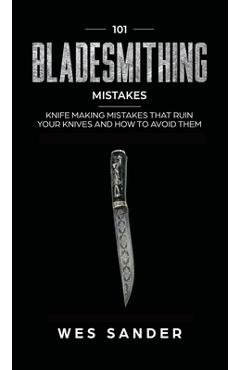 Poza produsului 101 Bladesmithing Mistakes: Knife Making Mistakes That Ruin Your Knives and How to Avoid Them - Wes Sander