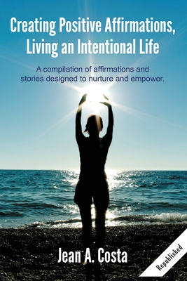 Creating Positive Affirmations: Living an Intentional Life - Jean A. Costa