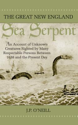 The Great New England Sea Serpent: An Account of Unknown Creatures Sighted by Many Respectable Persons Between 1638 and the Present Day - J. P. O'neill