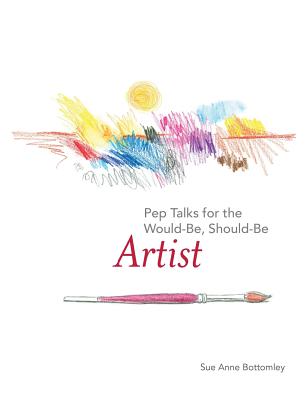 Pep Talks for the Would-Be, Should-Be Artist - Sue Anne Bottomley
