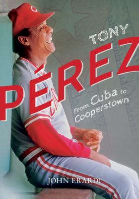 Tony Perez: From Cuba to Cooperstown - John Erardi