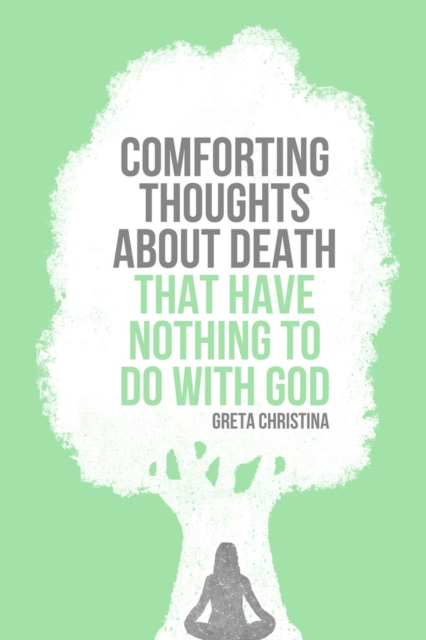 Comforting Thoughts about Death That Have Nothing to Do with God - Greta Christina