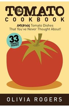 Coperta cărții 'The Tomato Cookbook (2nd Edition): 33 Amazing Tomato Dishes That You've Never Thought About! - Olivia Rogers'