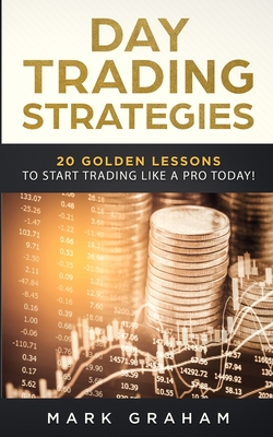 Day Trading Strategies: 20 Golden Lessons to Start Trading Like a PRO Today! Learn Stock Trading and Investing for Complete Beginners. Day Tra - Mark Graham