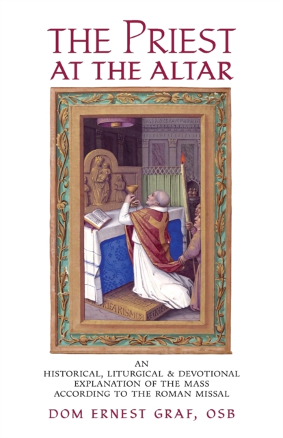 The Priest at the Altar: An Historical, Liturgical and Devotional Explanation of the Mass according to the Roman Missal - Dom Ernest Graf