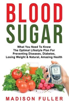 Poza produsului Blood Sugar: What You Need To Know, The Optimal Lifestyle Plan For Preventing Diseases, Diabetes, Losing Weight & Natural, Amazing - Madison Fuller