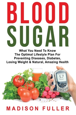 Blood Sugar: What You Need To Know, The Optimal Lifestyle Plan For Preventing Diseases, Diabetes, Losing Weight & Natural, Amazing - Madison Fuller