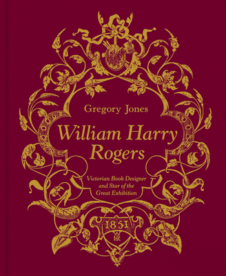 William Harry Rogers: Victorian Book Designer and Star of the Great Exhibition - Gregory Jones