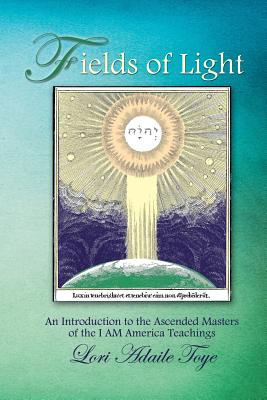 Fields of Light: An Introduction to the Ascended Masters of the I AM America Teachings - Lori Adaile Toye