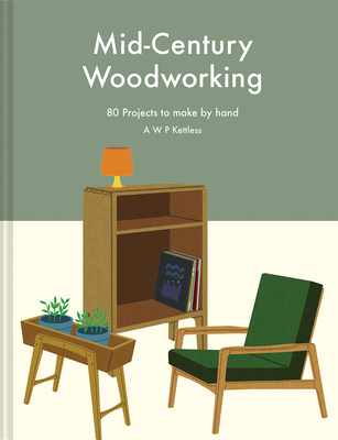 Mid-Century Woodworking: 80 Projects to Make by Hand - A. W. P. Kettless