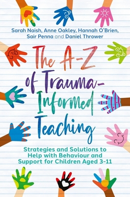 The A-Z of Trauma-Informed Teaching: Strategies and Solutions to Help with Behaviour and Support for Children Aged 3-11 - Sarah Naish