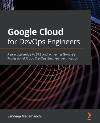 Google Cloud for DevOps Engineers: A practical guide to SRE and achieving Google's Professional Cloud DevOps Engineer certification - Sandeep Madamanchi