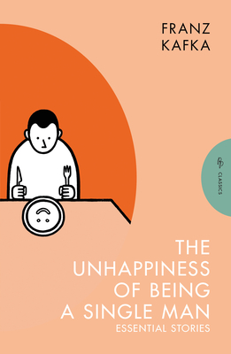 The Unhappiness of Being a Single Man: Essential Stories - Franz Kafka