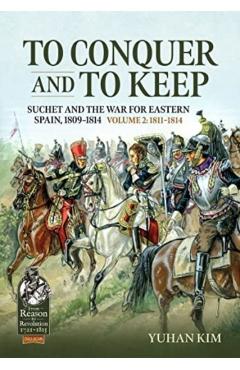 To Conquer and to Keep - Suchet and the War for Eastern Spain, 1809-1814: Volume 2 - 1811-1814 - Yuhan Kim